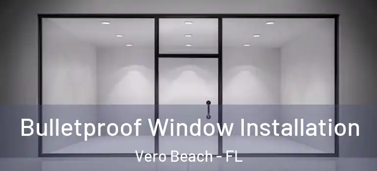 Bulletproof Window Installation Vero Beach - FL